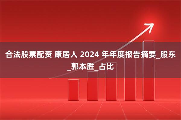 合法股票配资 康居人 2024 年年度报告摘要_股东_郭本胜_占比