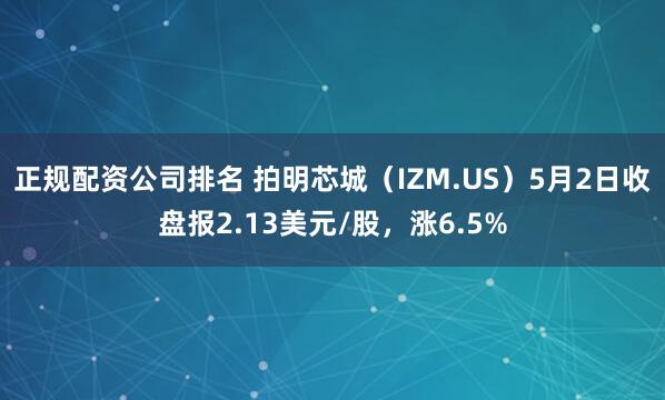正规配资公司排名 拍明芯城（IZM.US）5月2日收盘报2.13美元/股，涨6.5%