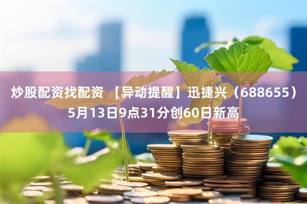 炒股配资找配资 【异动提醒】迅捷兴（688655）5月13日9点31分创60日新高