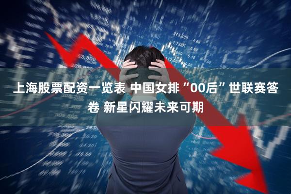 上海股票配资一览表 中国女排“00后”世联赛答卷 新星闪耀未来可期