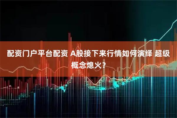 配资门户平台配资 A股接下来行情如何演绎 超级概念熄火？