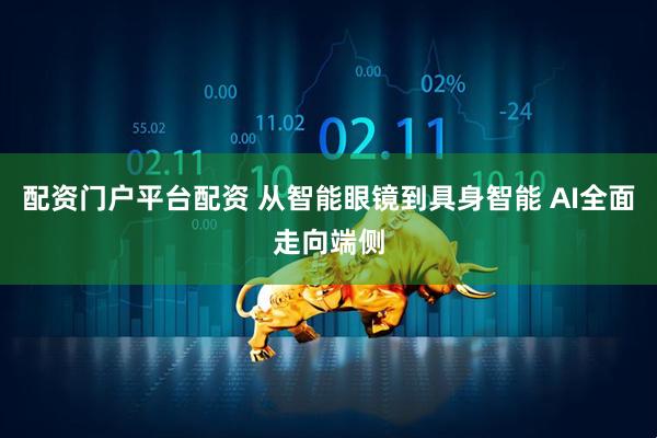 配资门户平台配资 从智能眼镜到具身智能 AI全面走向端侧