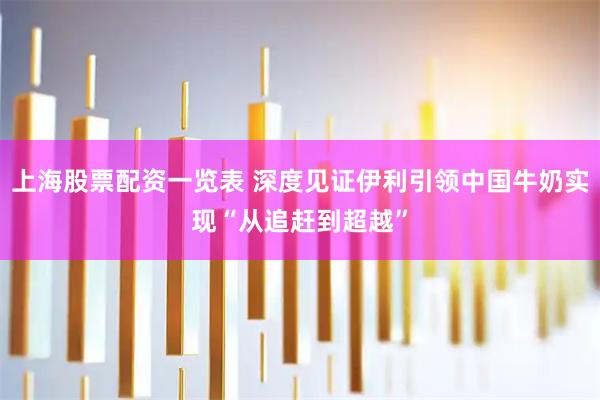上海股票配资一览表 深度见证伊利引领中国牛奶实现“从追赶到超越”
