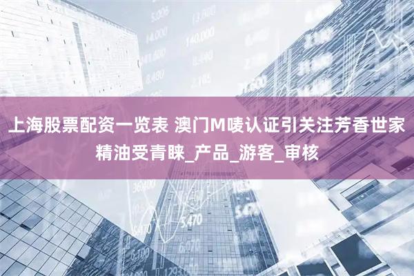 上海股票配资一览表 澳门M唛认证引关注芳香世家精油受青睐_产品_游客_审核