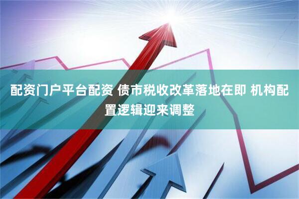 配资门户平台配资 债市税收改革落地在即 机构配置逻辑迎来调整