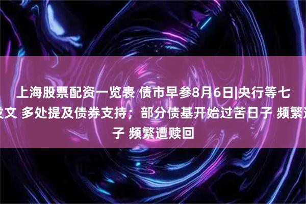 上海股票配资一览表 债市早参8月6日|央行等七部门发文 多处提及债券支持；部分债基开始过苦日子 频繁遭赎回