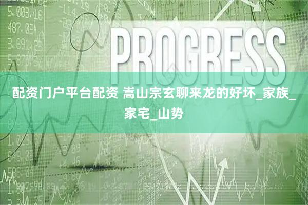 配资门户平台配资 嵩山宗玄聊来龙的好坏_家族_家宅_山势