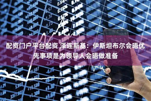 配资门户平台配资 泽连斯基：伊斯坦布尔会晤优先事项是为领导人会晤做准备
