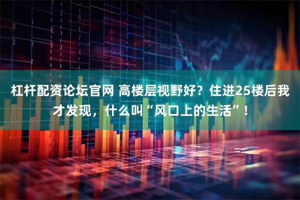 杠杆配资论坛官网 高楼层视野好？住进25楼后我才发现，什么叫“风口上的生活”！