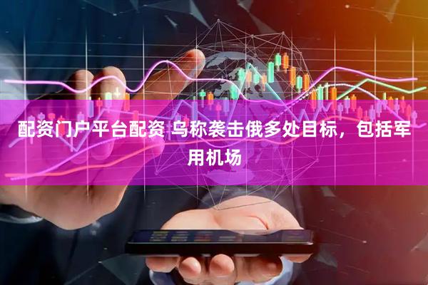 配资门户平台配资 乌称袭击俄多处目标，包括军用机场