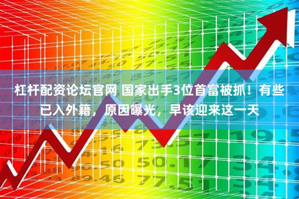 杠杆配资论坛官网 国家出手3位首富被抓！有些已入外籍，原因曝光，早该迎来这一天