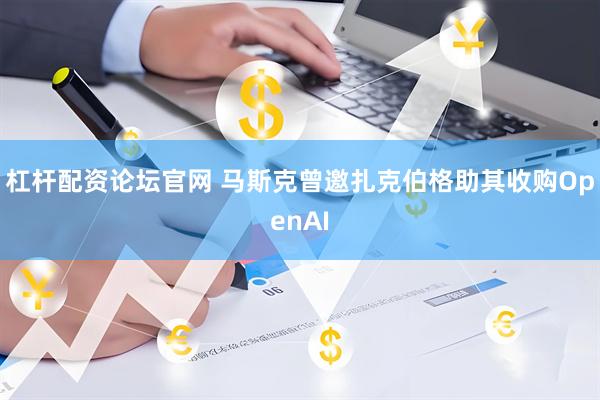 杠杆配资论坛官网 马斯克曾邀扎克伯格助其收购OpenAI