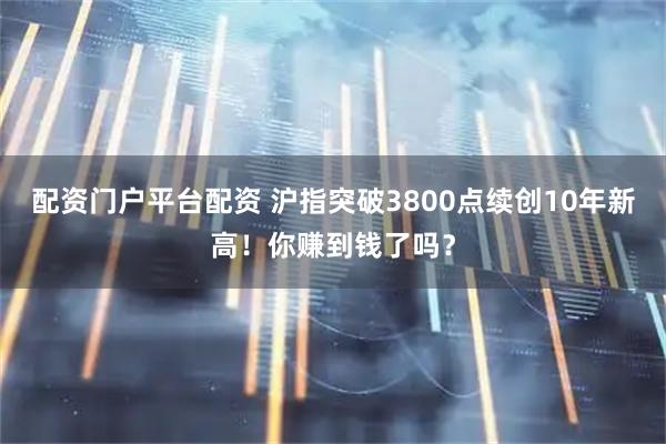 配资门户平台配资 沪指突破3800点续创10年新高！你赚到钱了吗？