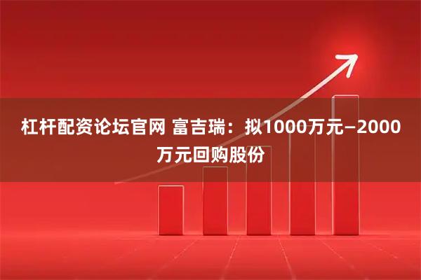 杠杆配资论坛官网 富吉瑞：拟1000万元—2000万元回购股份