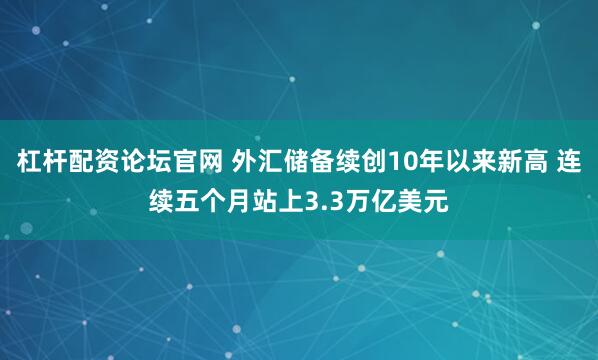 杠杆配资论坛官网 外汇储备续创10年以来新高 连续五个月站上3.3万亿美元