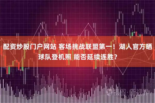 配资炒股门户网站 客场挑战联盟第一！湖人官方晒球队登机照 能否延续连胜？