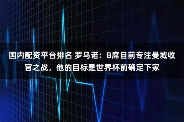 国内配资平台排名 罗马诺：B席目前专注曼城收官之战，他的目标是世界杯前确定下家