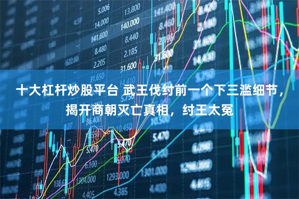 十大杠杆炒股平台 武王伐纣前一个下三滥细节，揭开商朝灭亡真相，纣王太冤