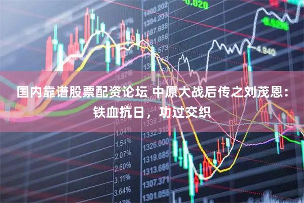 国内靠谱股票配资论坛 中原大战后传之刘茂恩：铁血抗日，功过交织