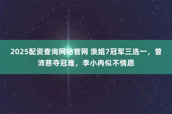2025配资查询网站官网 浪姐7冠军三选一，曾沛慈夺冠难，李小冉似不情愿