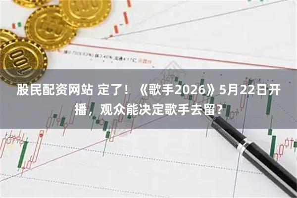 股民配资网站 定了！《歌手2026》5月22日开播，观众能决定歌手去留？
