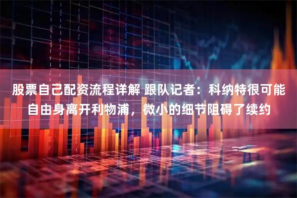 股票自己配资流程详解 跟队记者：科纳特很可能自由身离开利物浦，微小的细节阻碍了续约