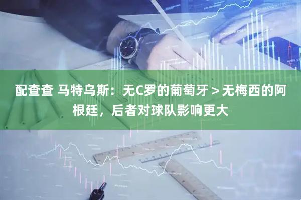 配查查 马特乌斯：无C罗的葡萄牙＞无梅西的阿根廷，后者对球队影响更大