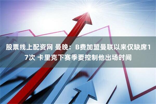 股票线上配资网 曼晚：B费加盟曼联以来仅缺席17次 卡里克下赛季要控制他出场时间