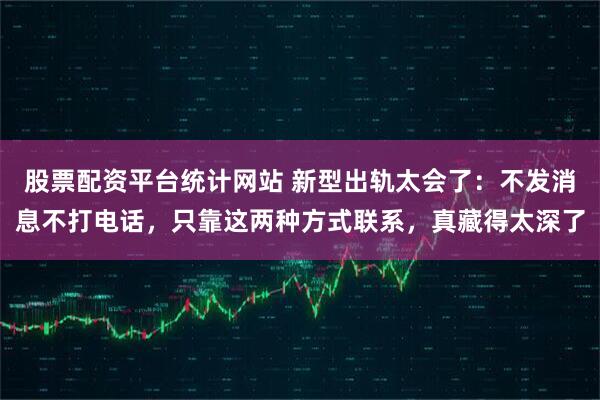 股票配资平台统计网站 新型出轨太会了：不发消息不打电话，只靠这两种方式联系，真藏得太深了