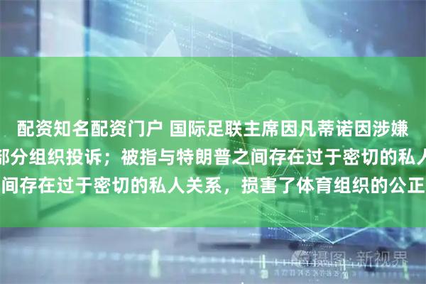 配资知名配资门户 国际足联主席因凡蒂诺因涉嫌违反中立原则，或面临部分组织投诉；被指与特朗普之间存在过于密切的私人关系，损害了体育组织的公正形象