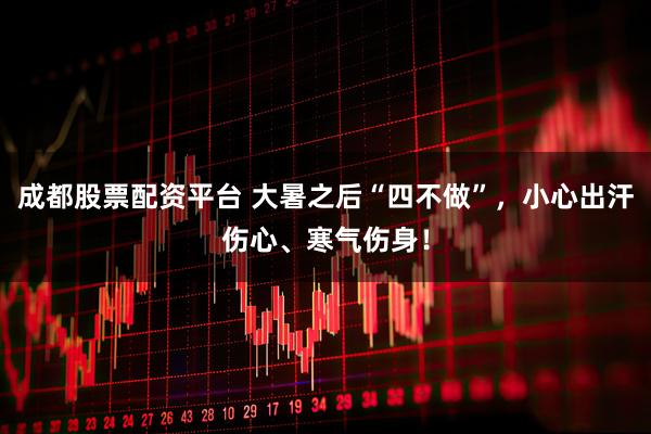 成都股票配资平台 大暑之后“四不做”,小心出汗伤心、寒气伤身!