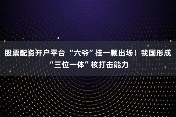 股票配资开户平台 “六爷”挂一颗出场！我国形成“三位一体”核打击能力