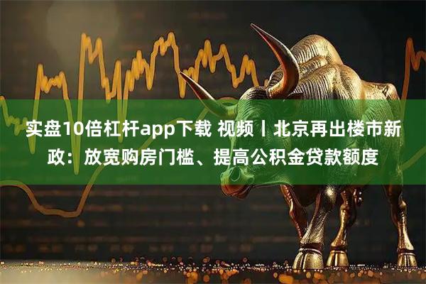 实盘10倍杠杆app下载 视频丨北京再出楼市新政：放宽购房门槛、提高公积金贷款额度