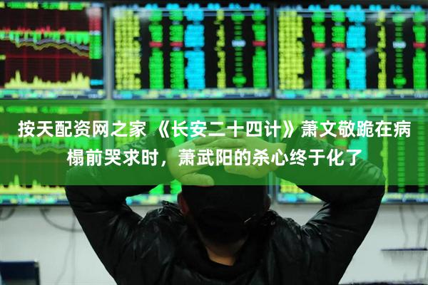 按天配资网之家 《长安二十四计》萧文敬跪在病榻前哭求时，萧武阳的杀心终于化了