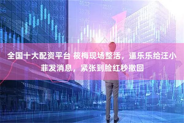全国十大配资平台 筱梅现场整活，逼乐乐给汪小菲发消息，紧张到脸红秒撤回