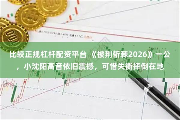 比较正规杠杆配资平台 《披荆斩棘2026》一公，小沈阳高音依旧震撼，可惜失衡摔倒在地