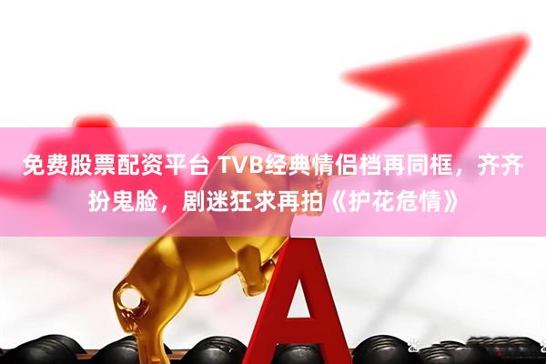免费股票配资平台 TVB经典情侣档再同框，齐齐扮鬼脸，剧迷狂求再拍《护花危情》