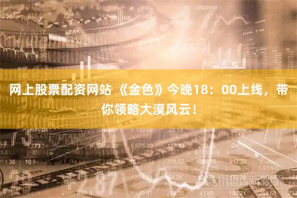 网上股票配资网站 《金色》今晚18：00上线，带你领略大漠风云！