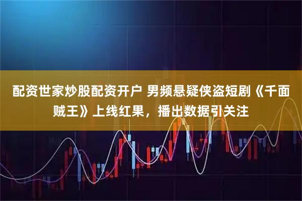 配资世家炒股配资开户 男频悬疑侠盗短剧《千面贼王》上线红果，播出数据引关注