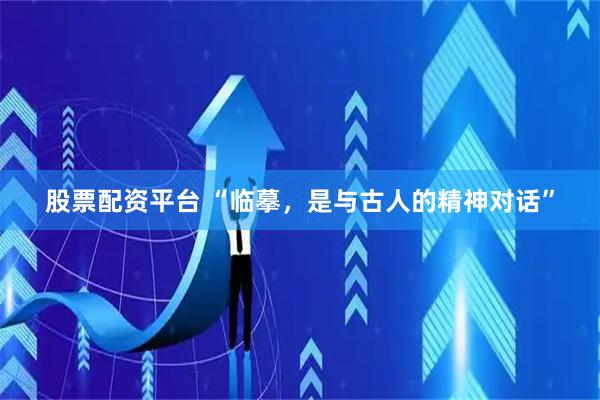 股票配资平台 “临摹，是与古人的精神对话”