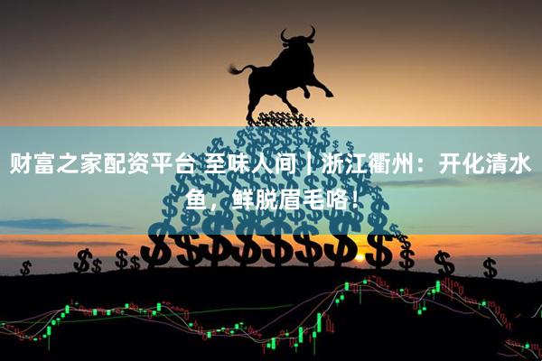 财富之家配资平台 至味人间｜浙江衢州：开化清水鱼，鲜脱眉毛咯！