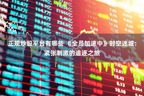 正规炒股平台有哪些 《全员加速中》时空迷城：紧张刺激的追逐之旅