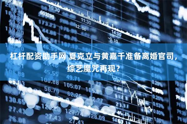 杠杆配资助手网 夏克立与黄嘉千准备离婚官司，综艺魔咒再现？