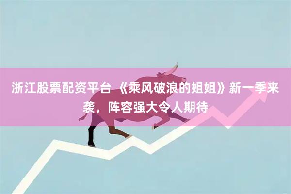 浙江股票配资平台 《乘风破浪的姐姐》新一季来袭，阵容强大令人期待
