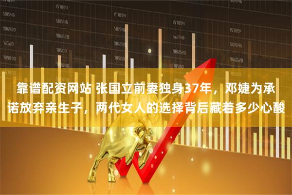 靠谱配资网站 张国立前妻独身37年，邓婕为承诺放弃亲生子，两代女人的选择背后藏着多少心酸