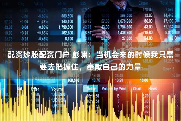 配资炒股配资门户 彭啸：当机会来的时候我只需要去把握住，奉献自己的力量