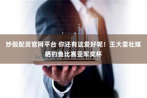 炒股配资官网平台 你还有这爱好呢！王大雷社媒晒钓鱼比赛亚军奖杯