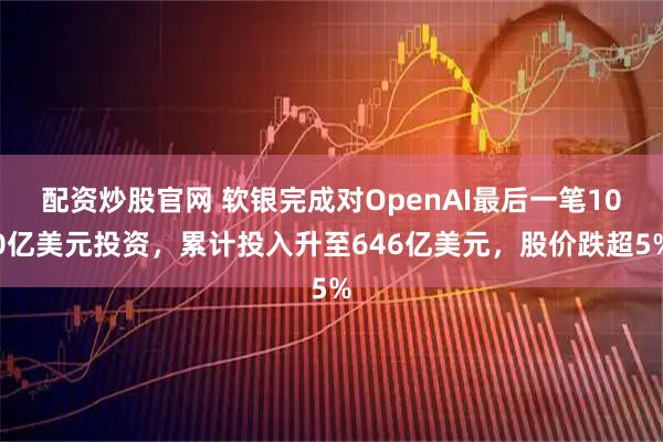 配资炒股官网 软银完成对OpenAI最后一笔100亿美元投资，累计投入升至646亿美元，股价跌超5%