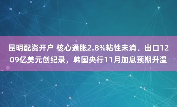 昆明配资开户 核心通胀2.8%粘性未消、出口1209亿美元创纪录，韩国央行11月加息预期升温